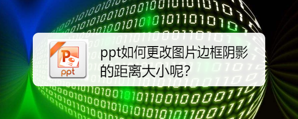 <b>ppt如何更改图片边框阴影的距离大小呢</b>