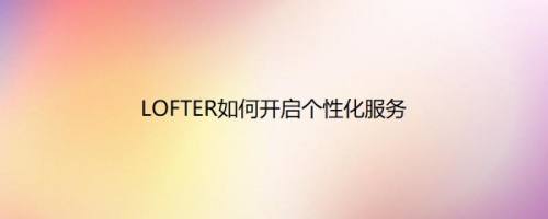 LOFTER如何开启个性化服务