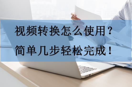 视频转换怎么使用?简单几步轻松完成!