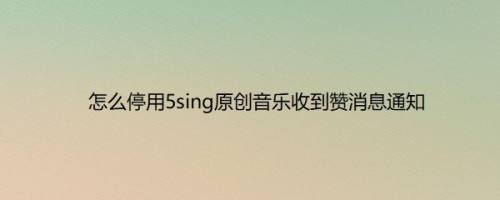 怎么停用5sing原创音乐收到赞消息通知