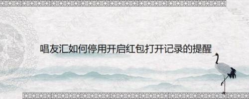 唱友汇如何停用开启红包打开记录的提醒