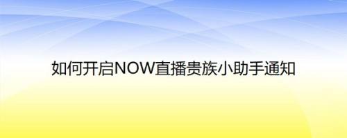 如何开启NOW直播贵族小助手通知