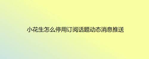 小花生怎么停用订阅话题动态消息推送