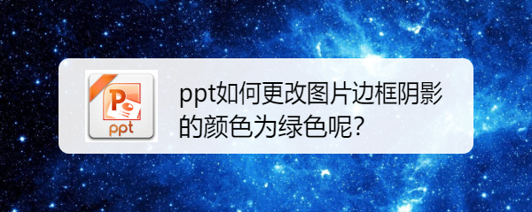 <b>ppt如何更改图片边框阴影的颜色为绿色呢</b>