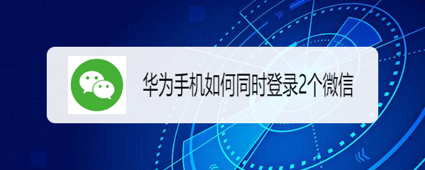 华为手机如何同时登录2个微信