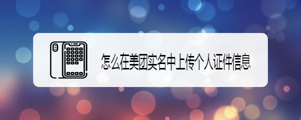 怎么在美团实名中上传个人证件信息