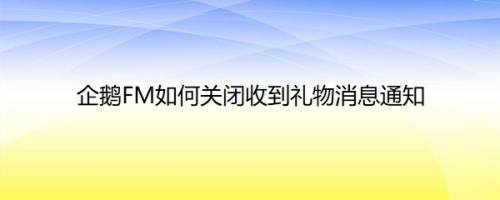 企鹅FM如何关闭收到礼物消息通知
