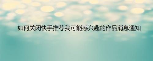 如何关闭快手推荐我可能感兴趣的作品消息通知