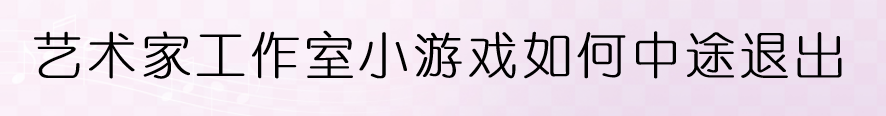 艺术家工作室小游戏如何中途退出