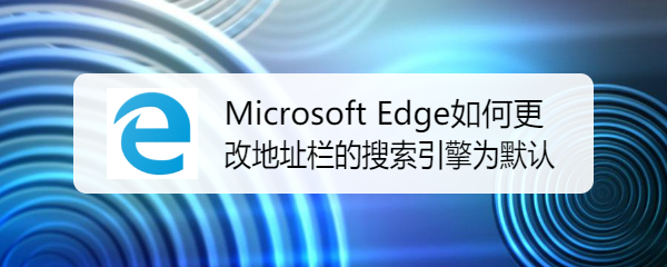 <b>Microsoft Edge如何更改地址栏的搜索引擎为默认</b>