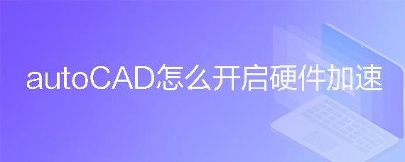 <b>autoCAD怎么开启硬件加速</b>