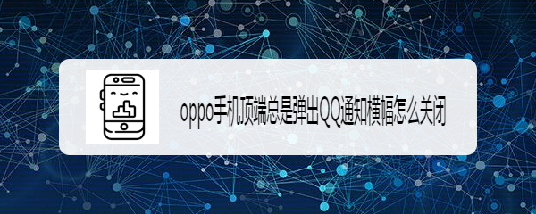 <b>oppo手机顶端总是弹出QQ通知横幅怎么关闭</b>