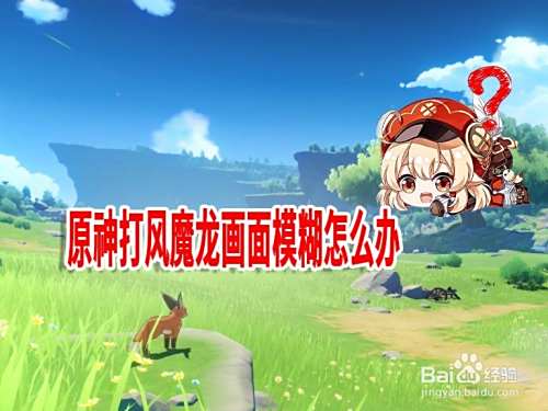 原神打风魔龙画面模糊怎么办 百度经验 原神打风魔龙画面模糊怎么办 百度经验