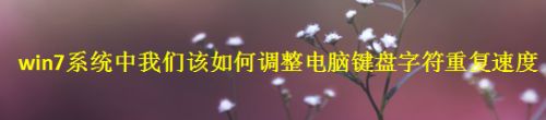 win7系统中我们该如何调整电脑键盘字符重复速度