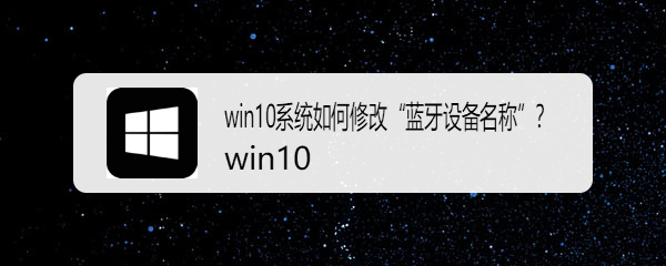 <b>win10系统如何修改“蓝牙设备名称”</b>