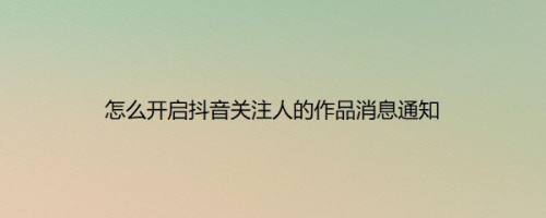 怎么开启抖音极速版关注人的作品消息通知