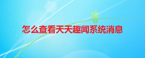 怎么查看天天趣闻系统消息