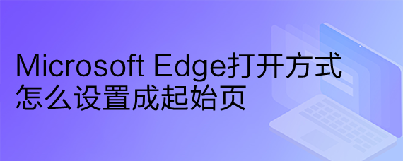 <b>Microsoft Edge打开方式怎么设置成起始页</b>