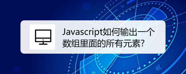 <b>Javascript如何输出一个数组里面的所有元素</b>