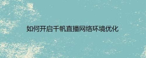 如何开启千帆直播网络环境优化
