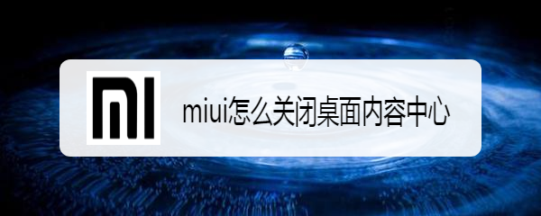 <b>miui怎么关闭桌面内容中心</b>