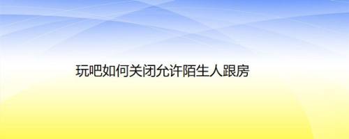 玩吧如何关闭允许陌生人跟房