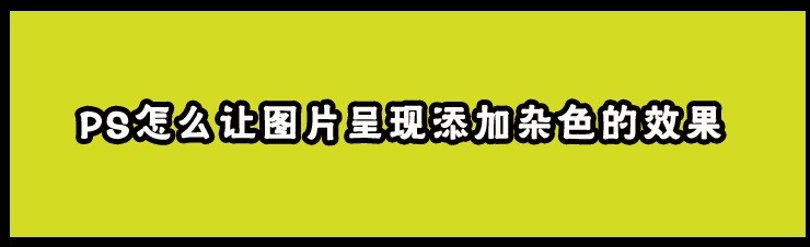 <b>PS怎么让图片呈现添加杂色的效果</b>