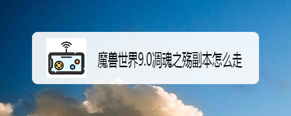 魔兽世界9.0凋魂之殇副本怎么走