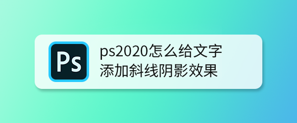 ps2020怎么给文字添加斜线阴影效果