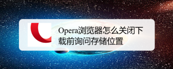 <b>Opera浏览器怎么关闭下载前询问存储位置的提示</b>