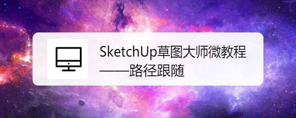 <b>SketchUp草图大师微教程——路径跟随</b>