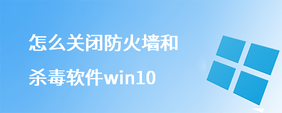 <b>怎么关闭防火墙和杀毒软件win10</b>