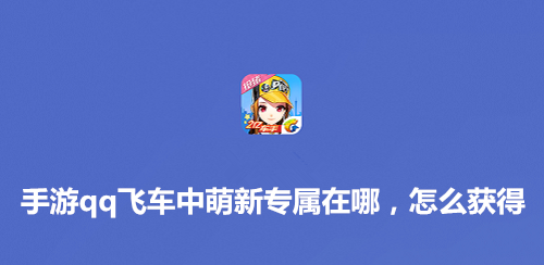 <b>手游qq飞车中萌新专属在哪，怎么获得</b>