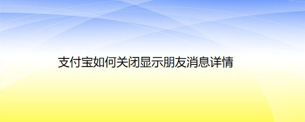 <b>支付宝如何关闭显示朋友消息详情</b>