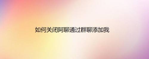 如何关闭阿聊通过群聊添加我
