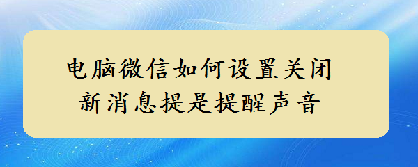 <b>电脑微信如何设置关闭新消息提醒声音</b>