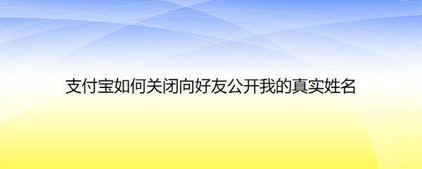 <b>支付宝如何关闭向好友公开我的真实姓名</b>