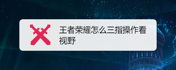 王者荣耀怎么三指操作看视野