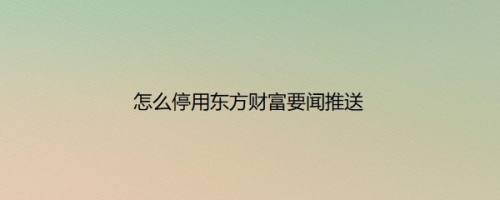怎么停用东方财富要闻推送