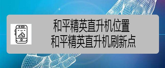 和平精英直升机位置 和平精英直升机刷新点