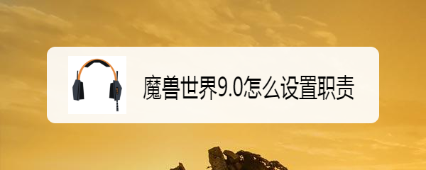 魔兽世界9.0怎么设置职责