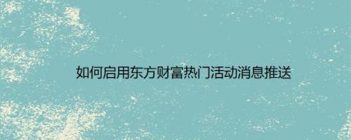 如何启用东方财富热门活动消息推送