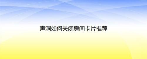 声洞如何关闭房间卡片推荐