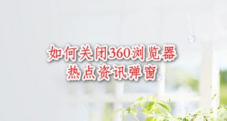 <b>如何关闭360安全浏览器的热点资讯弹窗</b>