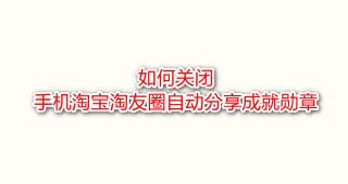 <b>如何关闭手机淘宝淘友圈自动分享成就勋章</b>