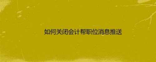 如何关闭会计帮职位消息推送