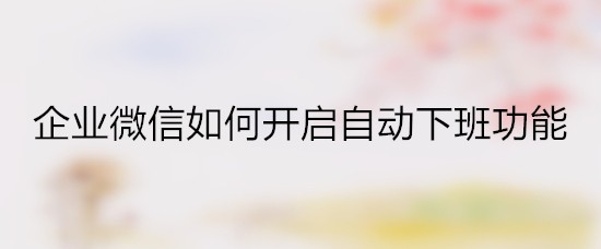 企业微信如何开启自动下班功能