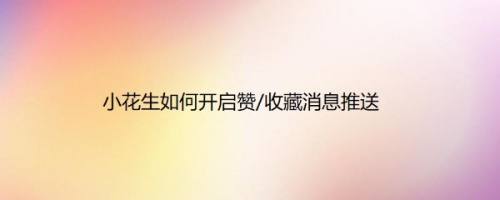 小花生如何开启赞/收藏消息推送