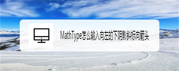 MathType怎么输入向左的下阴影斜标向箭头