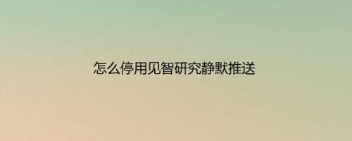 怎么停用见智研究静默推送